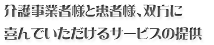 介護業者様と患者様、双方に喜んで頂けるサービスの提供